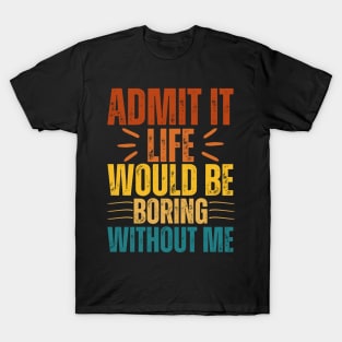 Admit It Life Would Be Boring Without Me T-Shirt